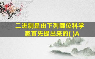 二进制是由下列哪位科学家首先提出来的( )A